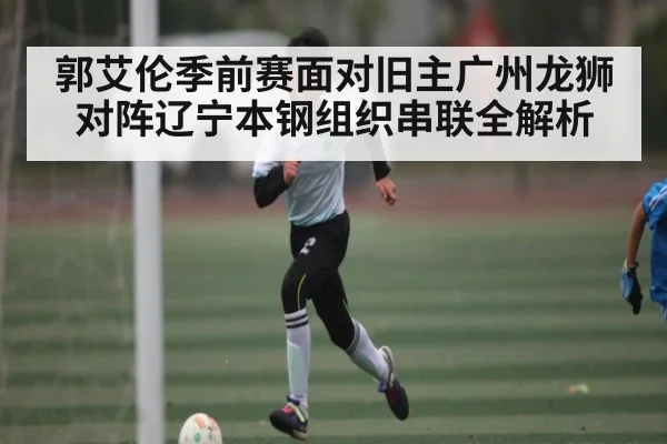 郭艾伦季前赛面对旧主广州龙狮对阵辽宁本钢组织串联全解析