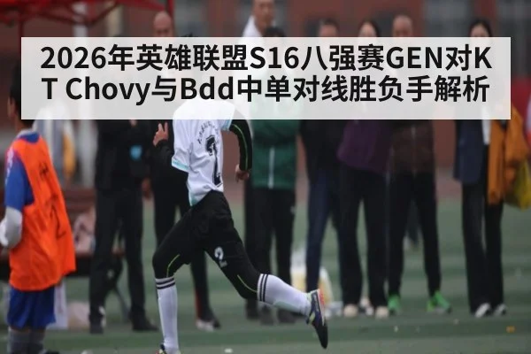 2026年英雄联盟S16八强赛GEN对KT Chovy与Bdd中单对线胜负手解析