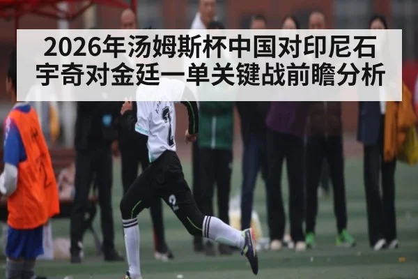 2026年汤姆斯杯中国对印尼石宇奇对金廷一单关键战前瞻分析