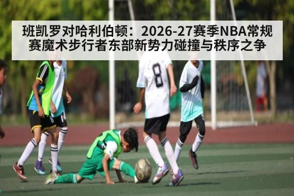 班凯罗对哈利伯顿：2026-27赛季NBA常规赛魔术步行者东部新势力碰撞与秩序之争