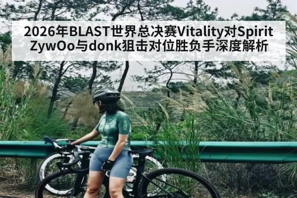 2026年BLAST世界总决赛Vitality对Spirit ZywOo与donk狙击对位胜负手深度解析