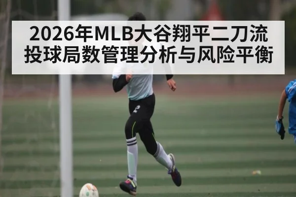 2026年MLB大谷翔平二刀流投球局数管理分析与风险平衡
